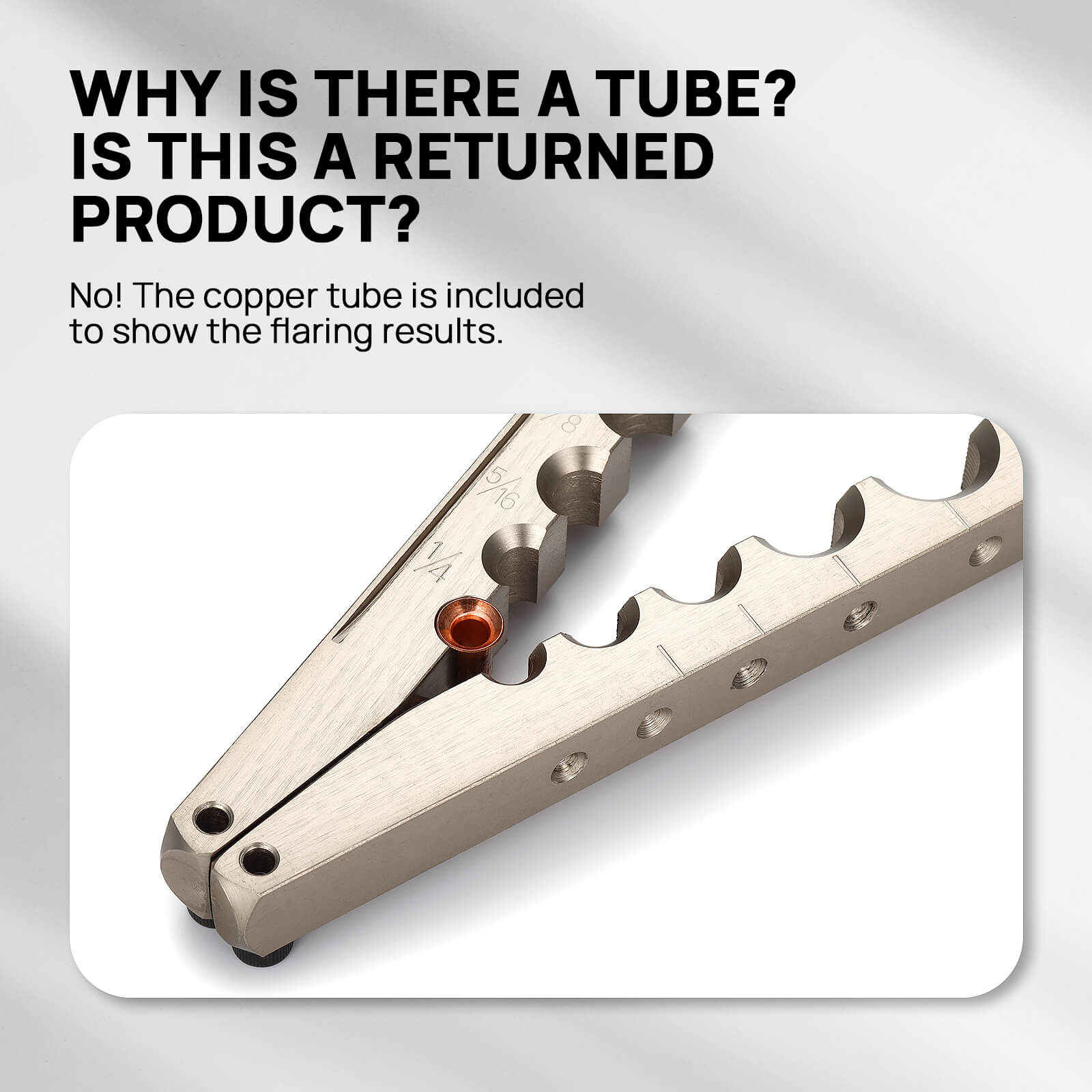 WHY IS THERE A TUBE? 
IS THIS A RETURNED PRODUCT?

No! The copper tube is included to show the flaring results.
