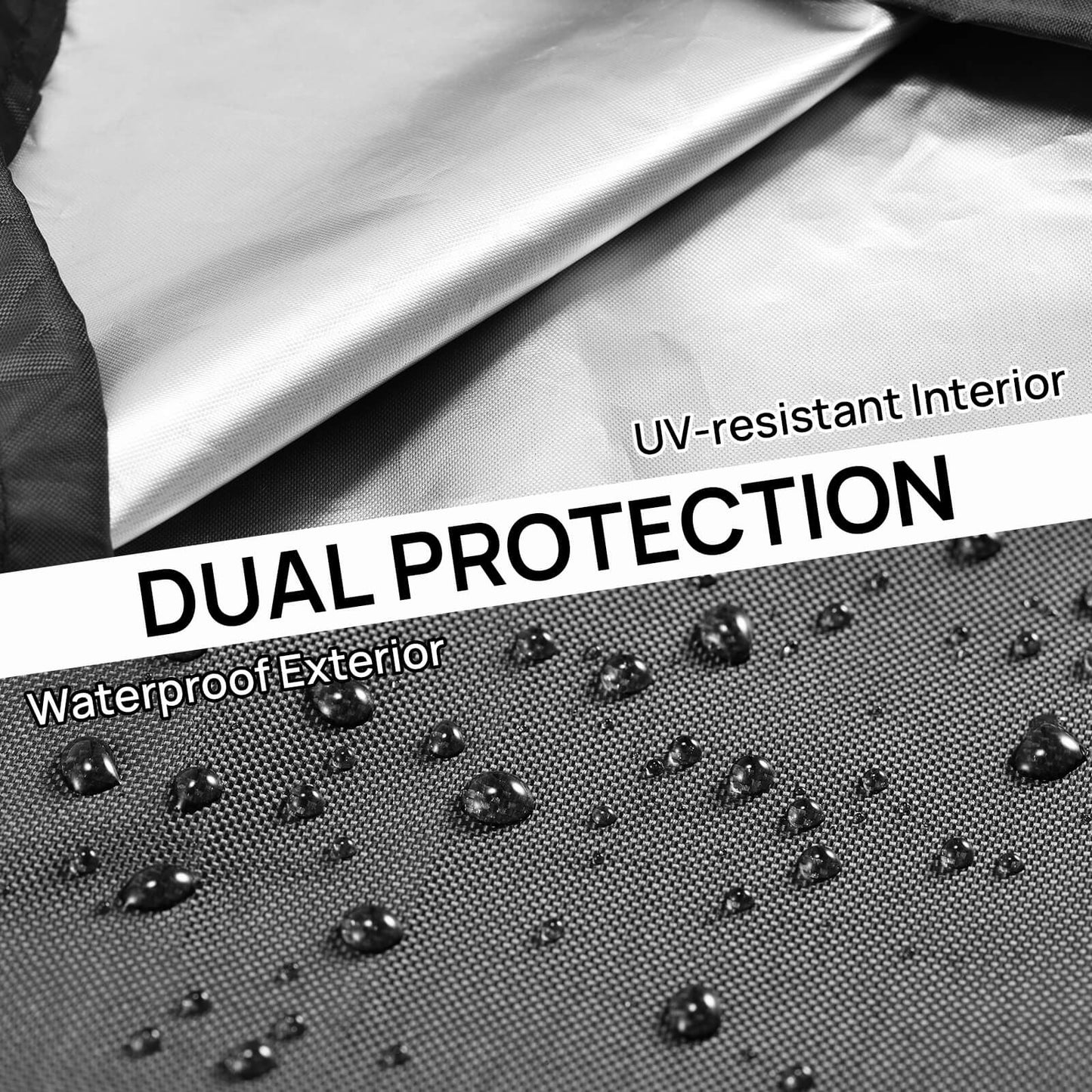 DUAL PROTECTION
Waterproof Exterior
UV-resistant Interior
