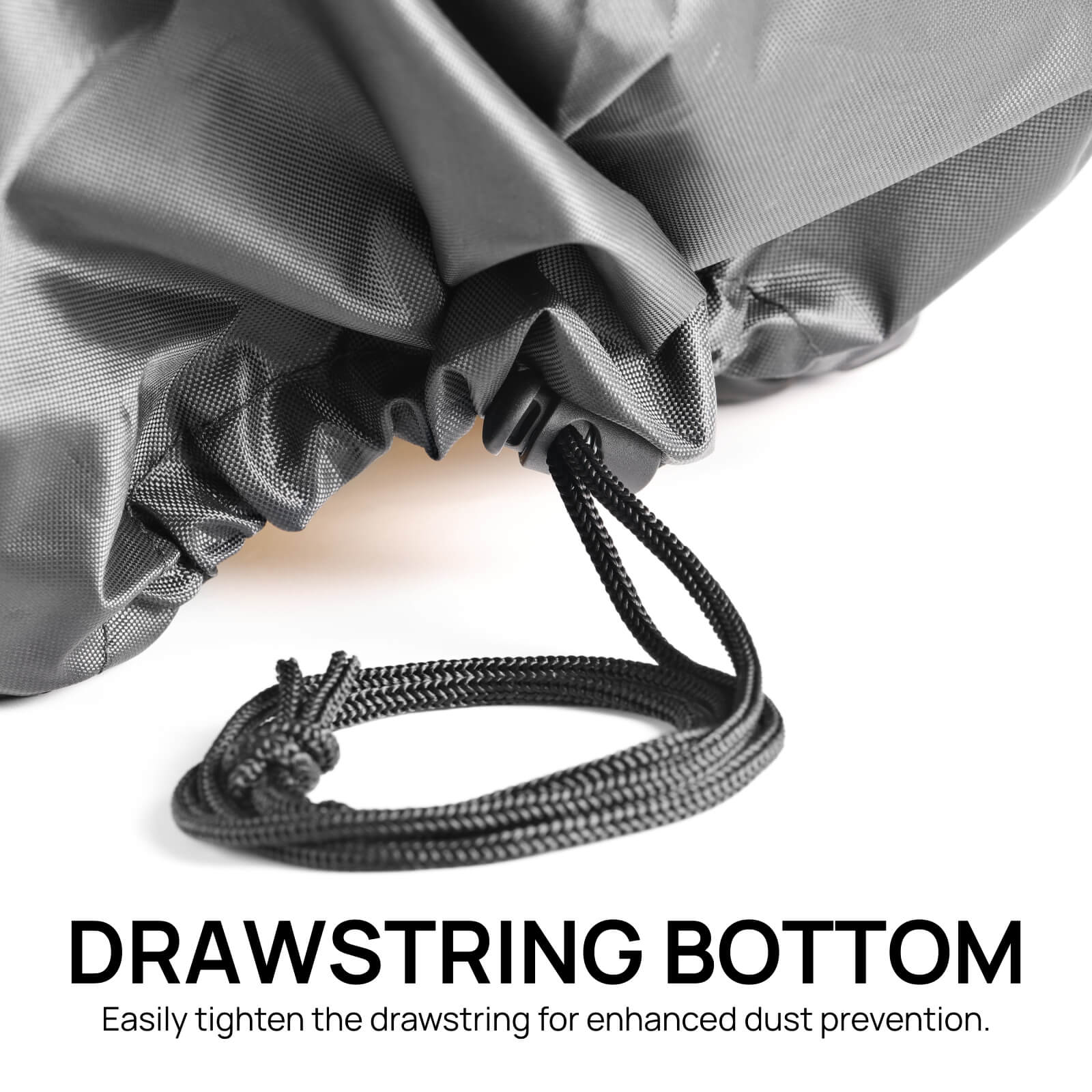 DRAWSTRING BOTTOM
Easily loosen or tighten the drawstring for enhanced dust protection.